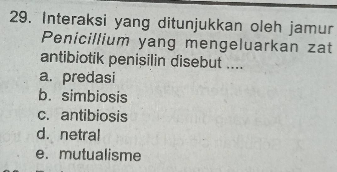 Interaksi yang ditunjukkan oleh jamur
Penicillium yang mengeluarkan zat
antibiotik penisilin disebut ....
a. predasi
b. simbiosis
c. antibiosis
d. netral
e. mutualisme