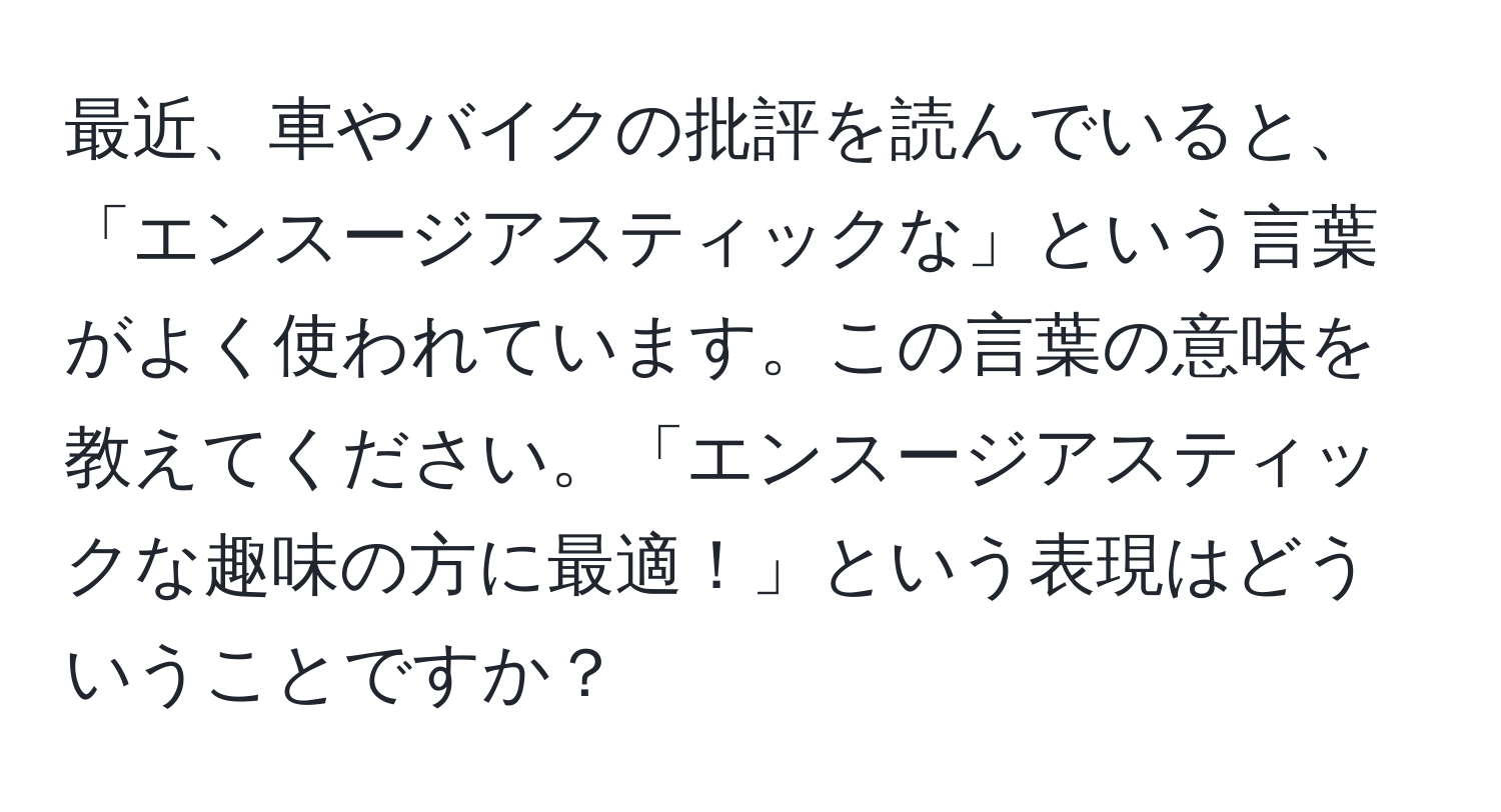 最近、車やバイクの批評を読んでいると、「エンスージアスティックな」という言葉がよく使われています。この言葉の意味を教えてください。「エンスージアスティックな趣味の方に最適！」という表現はどういうことですか？