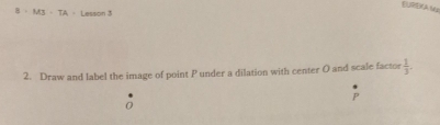 BURDA W
B=MJ=TA = Lesson 3 
2. Draw and label the image of point P under a dilation with center O and scale factor  1/3 .
P