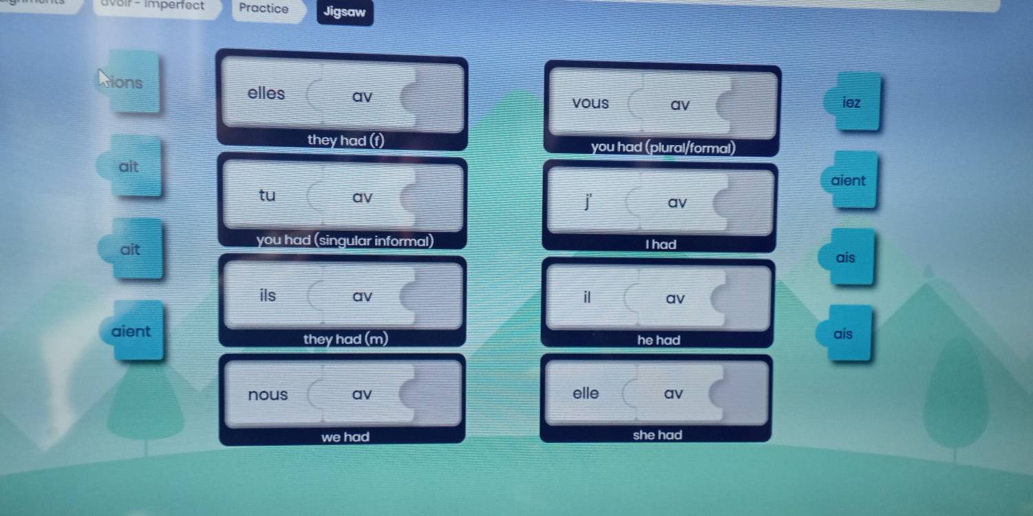 oir - Imperfect Practice Jigsaw 
Aions 
elles av 
vous av iez 
they had (f) you had (plural/formal) 
ait aient 
tu 
av 
av 
ait 
you had (singular informal) 
I had 
ais 
ils av 
av 
aient ais 
they had (m) he had 
nous av elle av 
we had she had