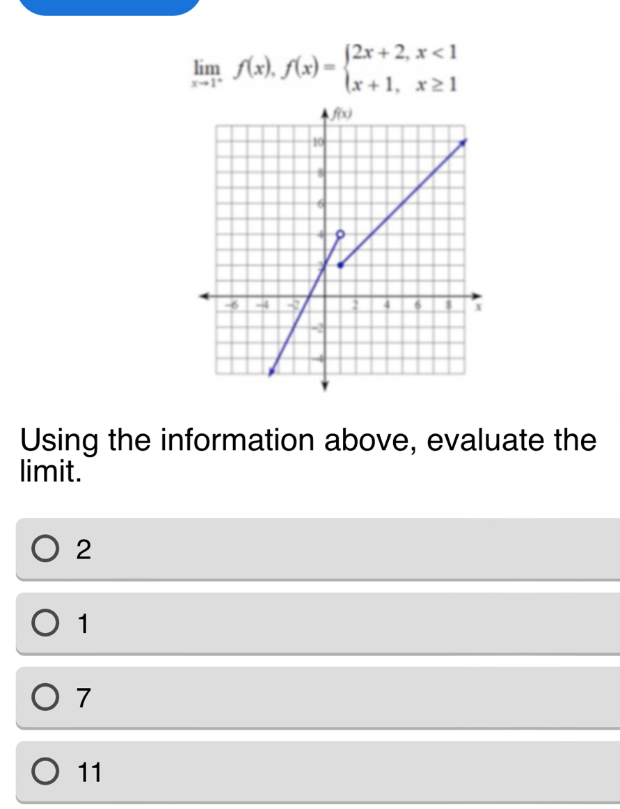 limlimits _xto 1^+f(x),f(x)=beginarrayl 2x+2,x<1 x+1,x≥ 1endarray.
Using the information above, evaluate the
limit.
2
1
7
11