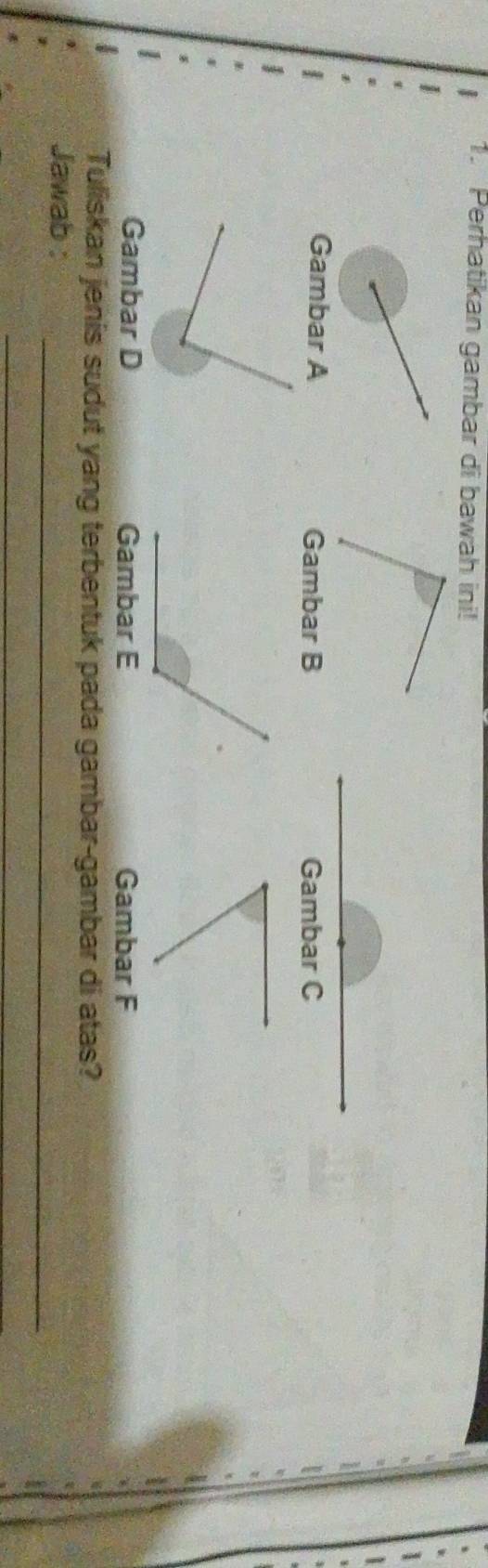 Perhatikan gambar di bawah ini! 
Gambar A Gambar B Gambar C
Gambar D Gambar F
Tuliskan jenis sudut yang terbentuk pada gambar-gambar di atas? 
_ 
Jawab : 
_