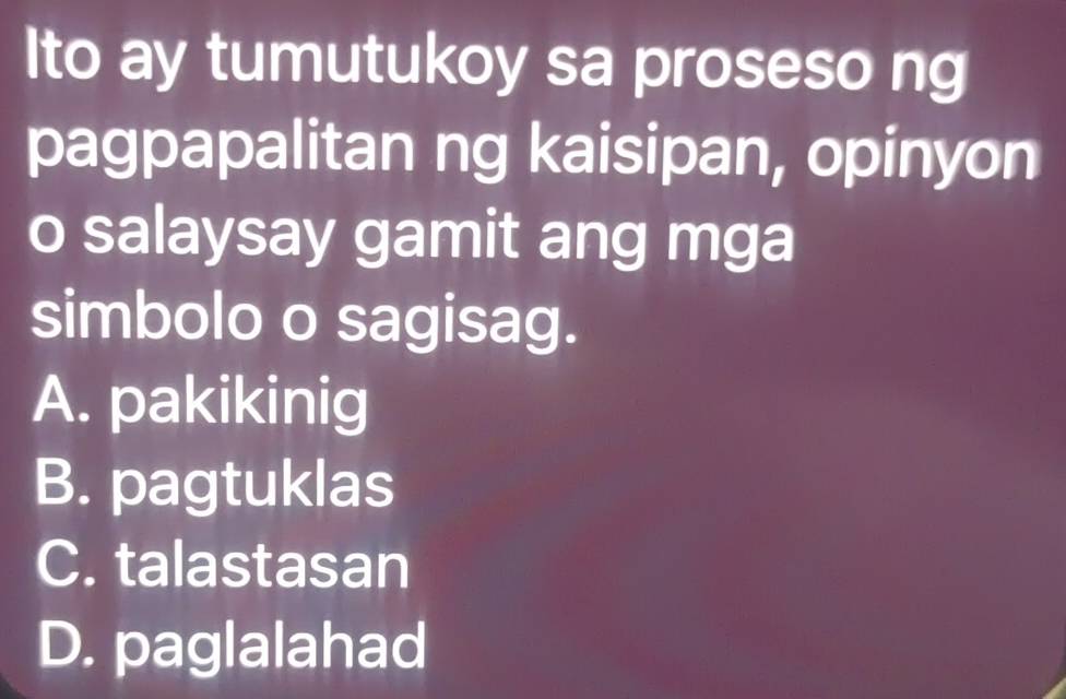 Ito ay tumutukoy sa proseso ng
pagpapalitan ng kaisipan, opinyon
o salaysay gamit ang mga
simbolo o sagisag.
A. pakikinig
B. pagtuklas
C. talastasan
D. paglalahad