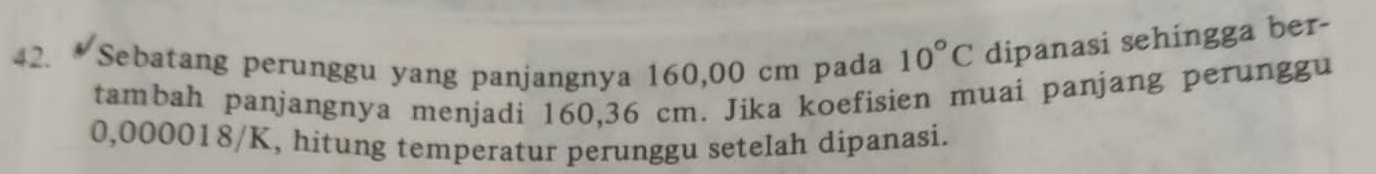 Sebatang perunggu yang panjangnya 160,00 cm pada 10°C dipanasi sehingga ber- 
tambah panjangnya menjadi 160,36 cm. Jika koefisien muai panjang perunggu
0,000018/K, hitung temperatur perunggu setelah dipanasi.