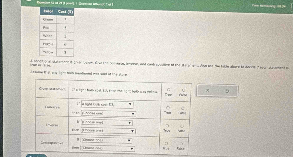 ! Question Attempt: 1 of 1 Tme Remsining: 68:34 
A conditional statement is given below. Give the converse, inverse, and contrapositive of the statement. Also use the table above to decide if each statement is 
true or false. 
Assume that any light bulb mentioned was sold at the store 
×