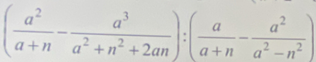 ( a^2/a+n - a^3/a^2+n^2+2an ):( a/a+n - a^2/a^2-n^2 )