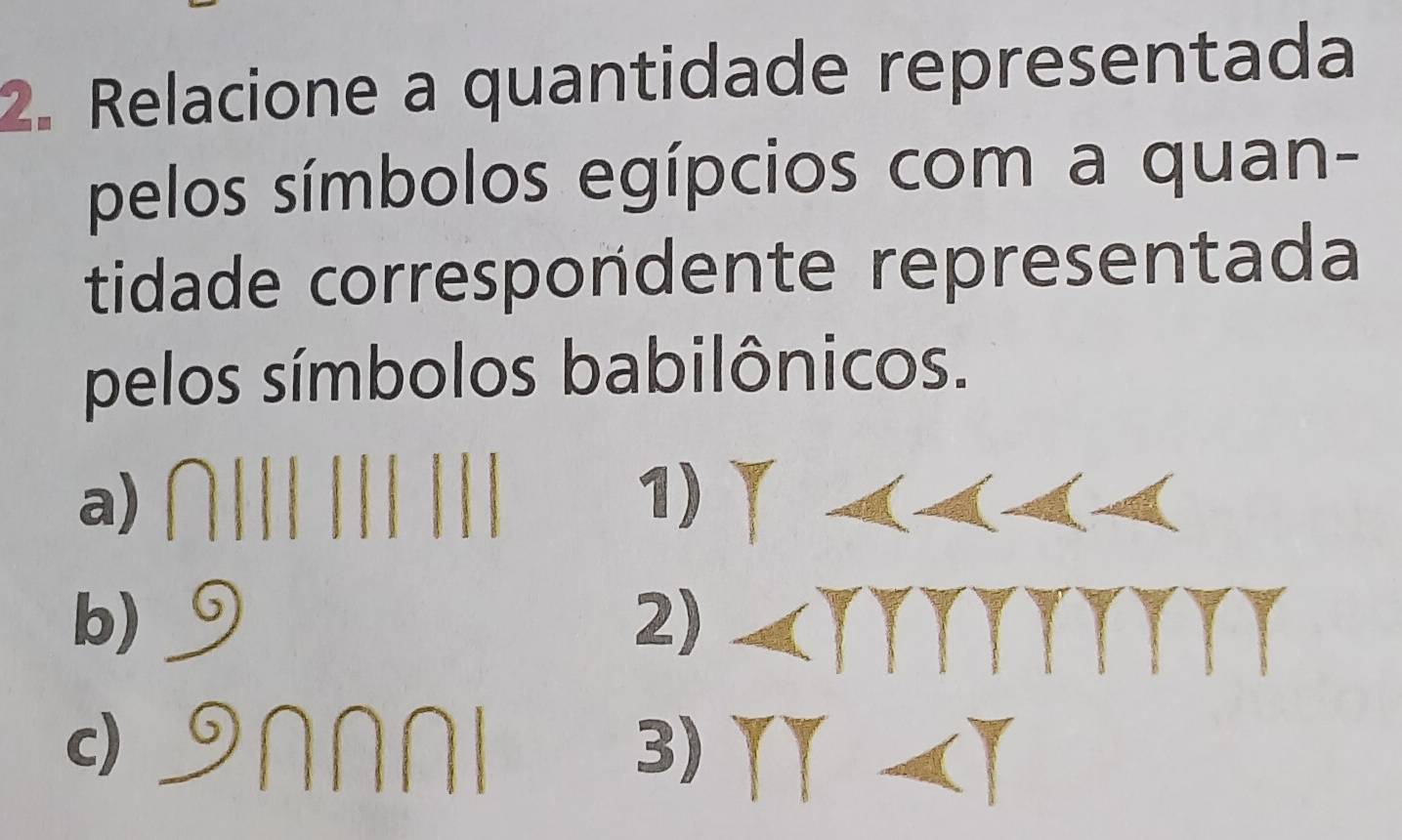 Relacione a quantidade representada 
pelos símbolos egípcios com a quan- 
tidade correspondente representada 
pelos símbolos babilônicos. 
a) 
1) 
b) 
2) 
c) 
A 
3) overline x