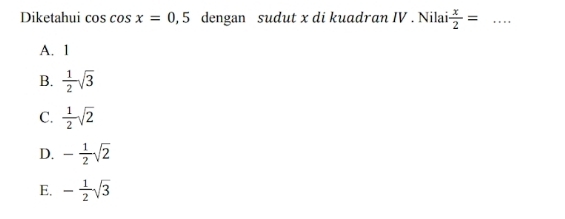 Diketahui cos cos x=0,5 dengan sudut x di kuadran IV . Nilai  x/2 = _
A. 1
B.  1/2 sqrt(3)
C.  1/2 sqrt(2)
D. - 1/2 sqrt(2)
E. - 1/2 sqrt(3)