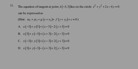 The equation of tangent at point A(-3,3) lies on the circle x^2+y^2+2x-4y=0. 
can be expressed as
(Hint: xx_1+yy_1+g(x+x_1)+f(y+y_1)+c=0)
A. x(-3)+y(3)+(x-3)-2(y+3)=0
B. x(3)+y(-3)+(x+3)-2(y-3)=0
C. x(-3)+y(3)+(x-3)+2(y+3)=0
D. x(3)+y(-3)-(x+3)+2(y-3)=0