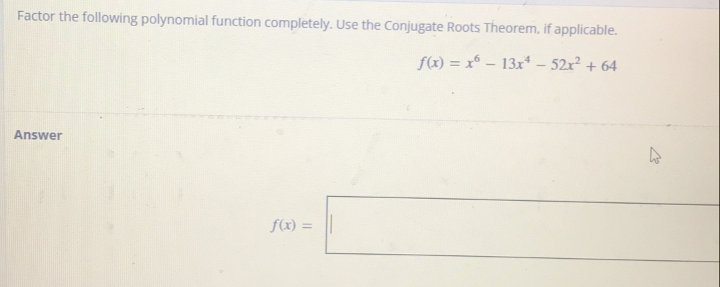 Factor the following polynomial function completely. Use the Conjugate Roots Theorem, if applicable.
f(x)=x^6-13x^4-52x^2+64
Answer
f(x)=