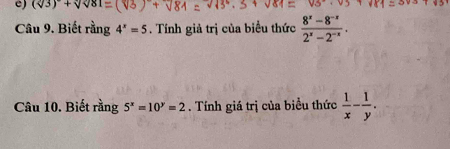 (sqrt[3](3))^circ +sqrt()
Câu 9. Biết rằng 4^x=5. Tính giả trị của biểu thức  (8^x-8^(-x))/2^x-2^(-x) . 
Câu 10. Biết rằng 5^x=10^y=2. Tính giá trị của biểu thức  1/x - 1/y .