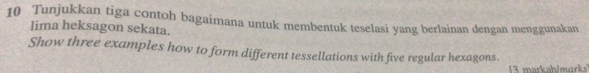 Tunjukkan tiga contoh bagaimana untuk membentuk teselasi yang berlainan dengan menggunakan 
lima heksagon sekata. 
Show three examples how to form different tessellations with five regular hexagons. 
[3 markah/mɑrks]