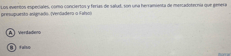 Los eventos especiales, como conciertos y ferias de salud, son una herramienta de mercadotecnia que genera
presupuesto asignado. (Verdadero o Falso)
A Verdadero
B) Falso
Borrar