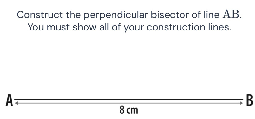 Construct the perpendicular bisector of line AB.
You must show all of your construction lines.
A overline 8cm _  B