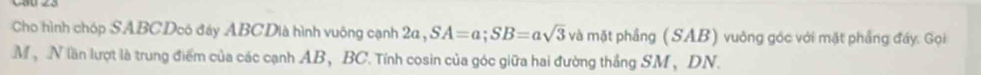 Cho hình chóp SABCDoó đáy ABCDià hình vuông cạnh 2a, SA=a; SB=asqrt(3) và mặt phẳng (SAB) vuởng góc với mặt phẳng đáy. Gọi
M, N lần lượt là trung điểm của các cạnh AB, BC. Tính cosin của góc giữa hai đường thắng SM , DN.