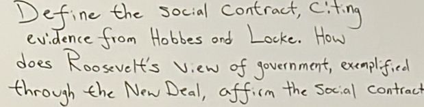 Define the social contract, citing 
evidence from Hobbes and Looke. How 
does Roosevelt's View of government, exemplified 
through the New Deal, affirm the social contract