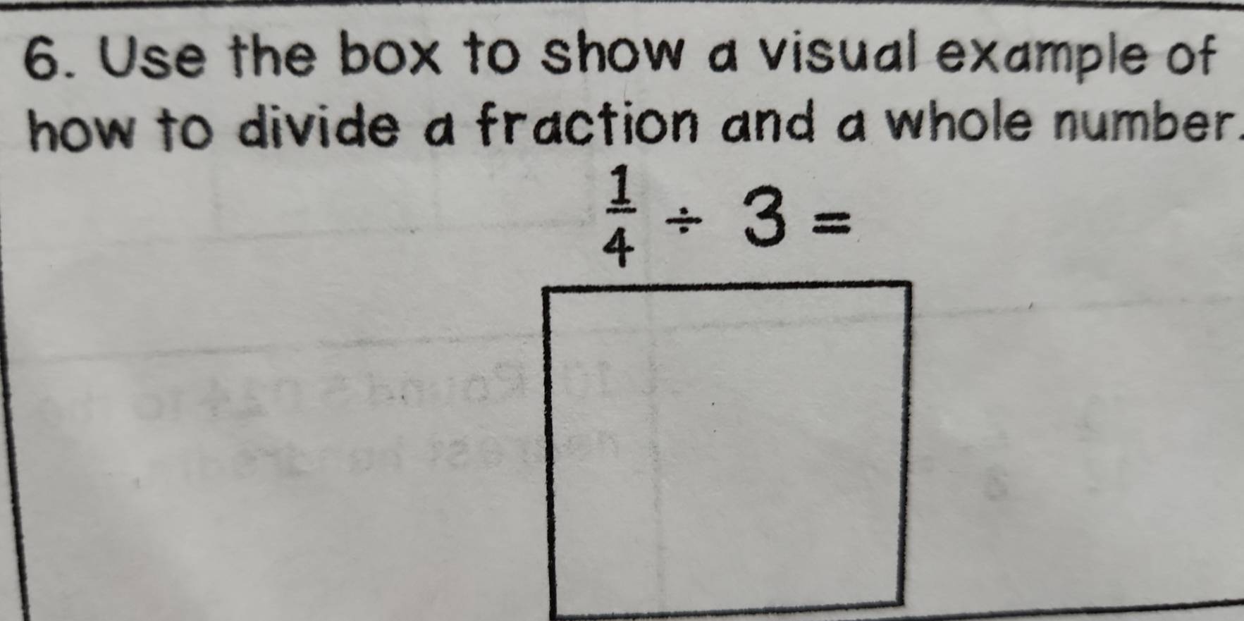 Use the box to show a visual example of 
how to divide a fraction and a whole number.
 1/4 / 3=