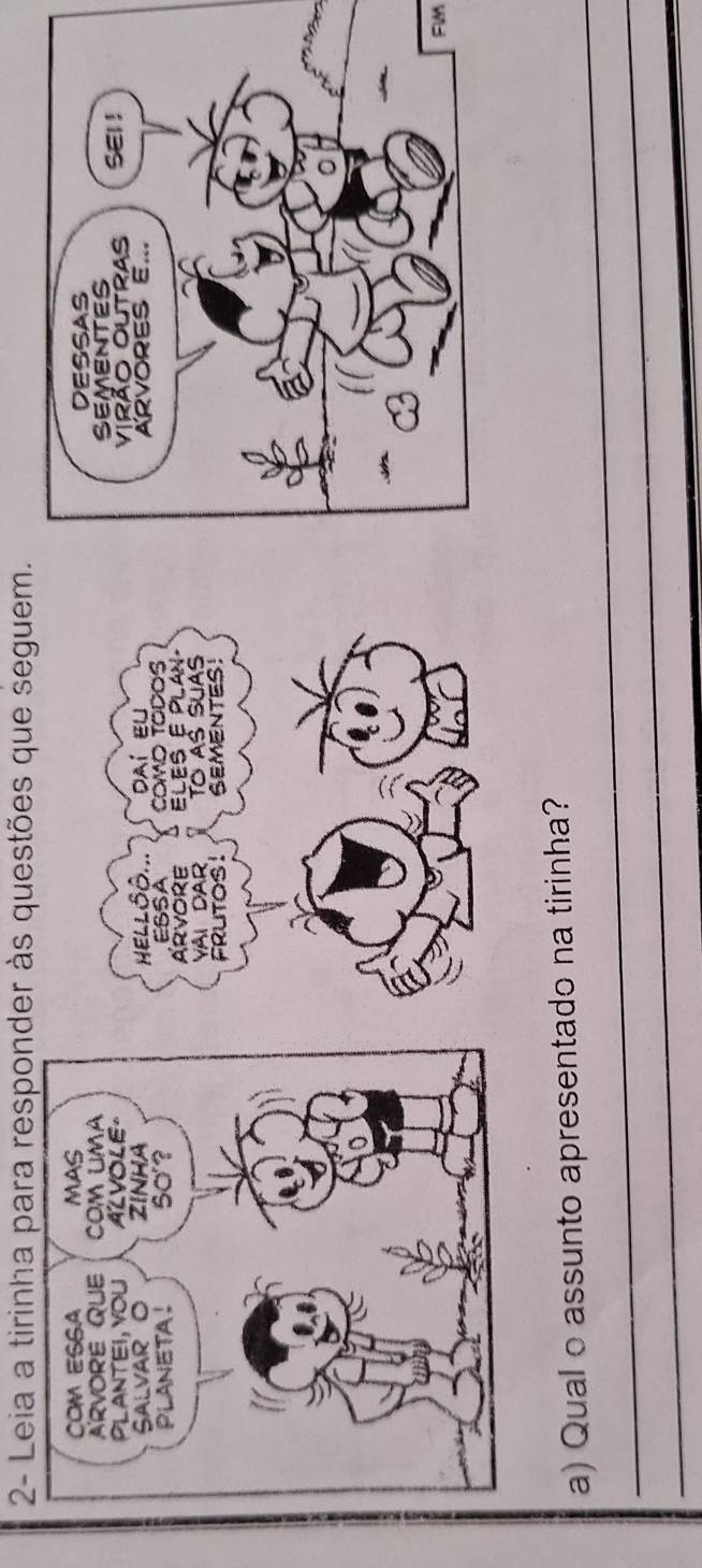 2- Leia a tirinha para responder às questões que seguem. 


HELLSδ. dAi EU 
ARVORE EBSA CoMO TODOS 
ELES E PLAN· 
Vài DAr TO AS SUAS 
FrUtos ! SEMENTES! 
FIM 
_ 
a) Qual o assunto apresentado na tirinha? 
_