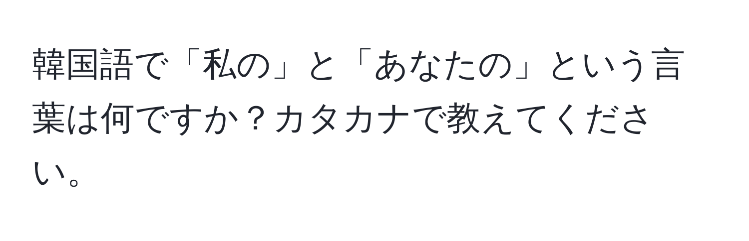 韓国語で「私の」と「あなたの」という言葉は何ですか？カタカナで教えてください。