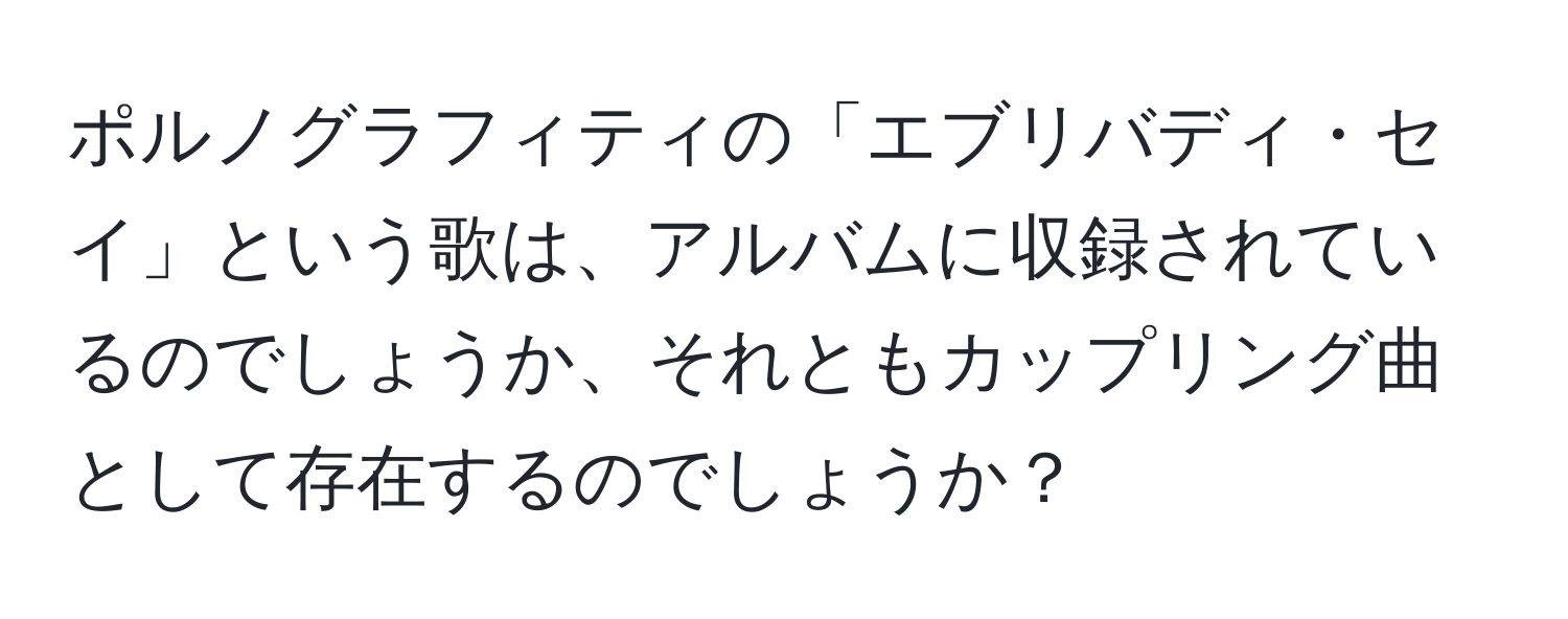 ポルノグラフィティの「エブリバディ・セイ」という歌は、アルバムに収録されているのでしょうか、それともカップリング曲として存在するのでしょうか？