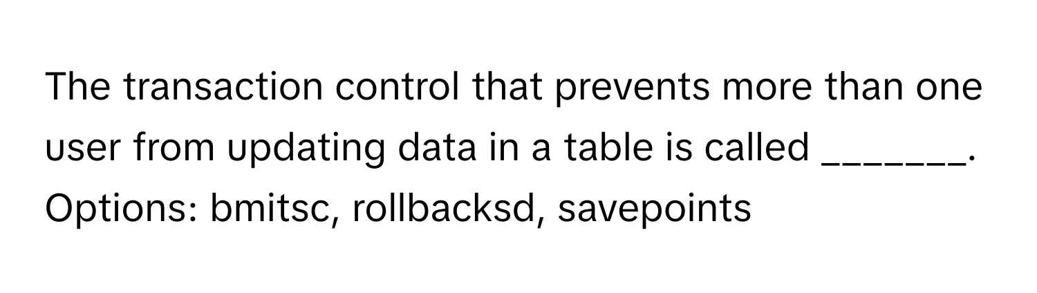 The transaction control that prevents more than one user from updating data in a table is called _______.  Options: bmitsc, rollbacksd, savepoints