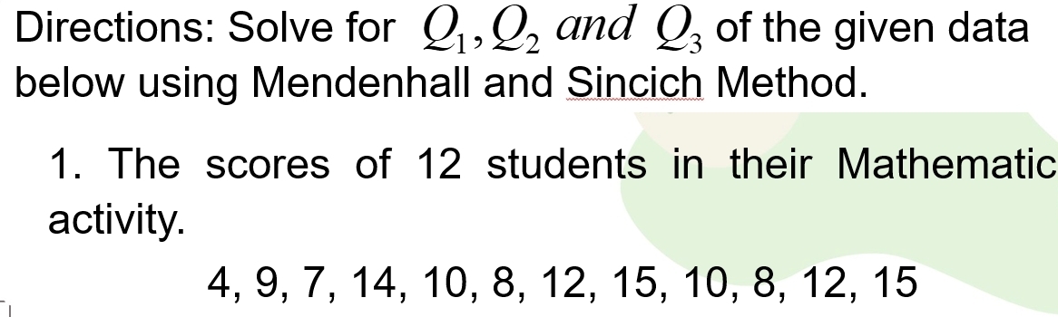 Directions: Solve for Q_1, Q_2 and Q_3 of the given data 
below using Mendenhall and Sincich Method. 
1. The scores of 12 students in their Mathematic 
activity.
4, 9, 7, 14, 10, 8, 12, 15, 10, 8, 12, 15