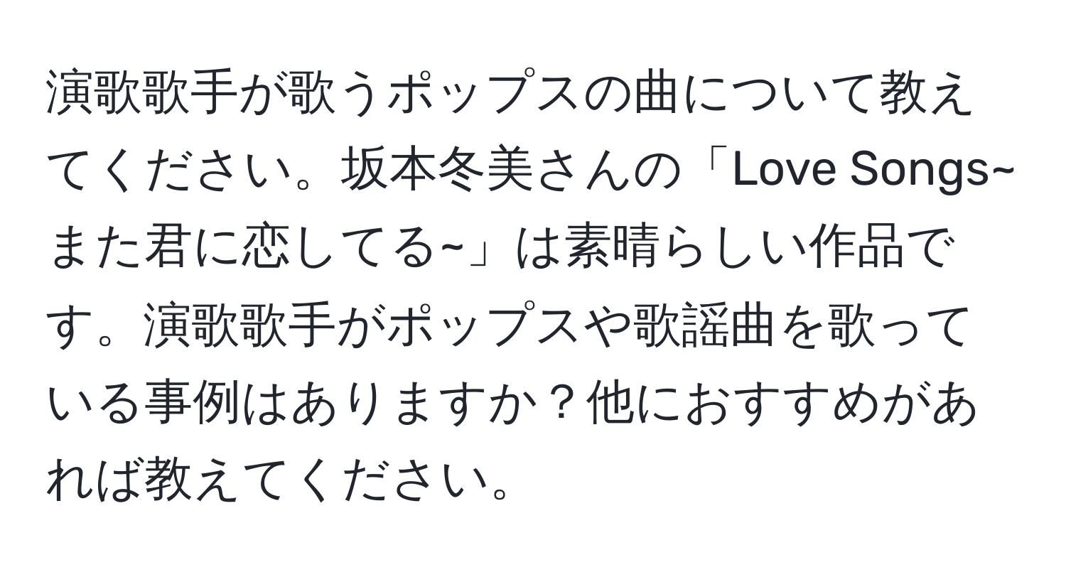 演歌歌手が歌うポップスの曲について教えてください。坂本冬美さんの「Love Songs~また君に恋してる~」は素晴らしい作品です。演歌歌手がポップスや歌謡曲を歌っている事例はありますか？他におすすめがあれば教えてください。