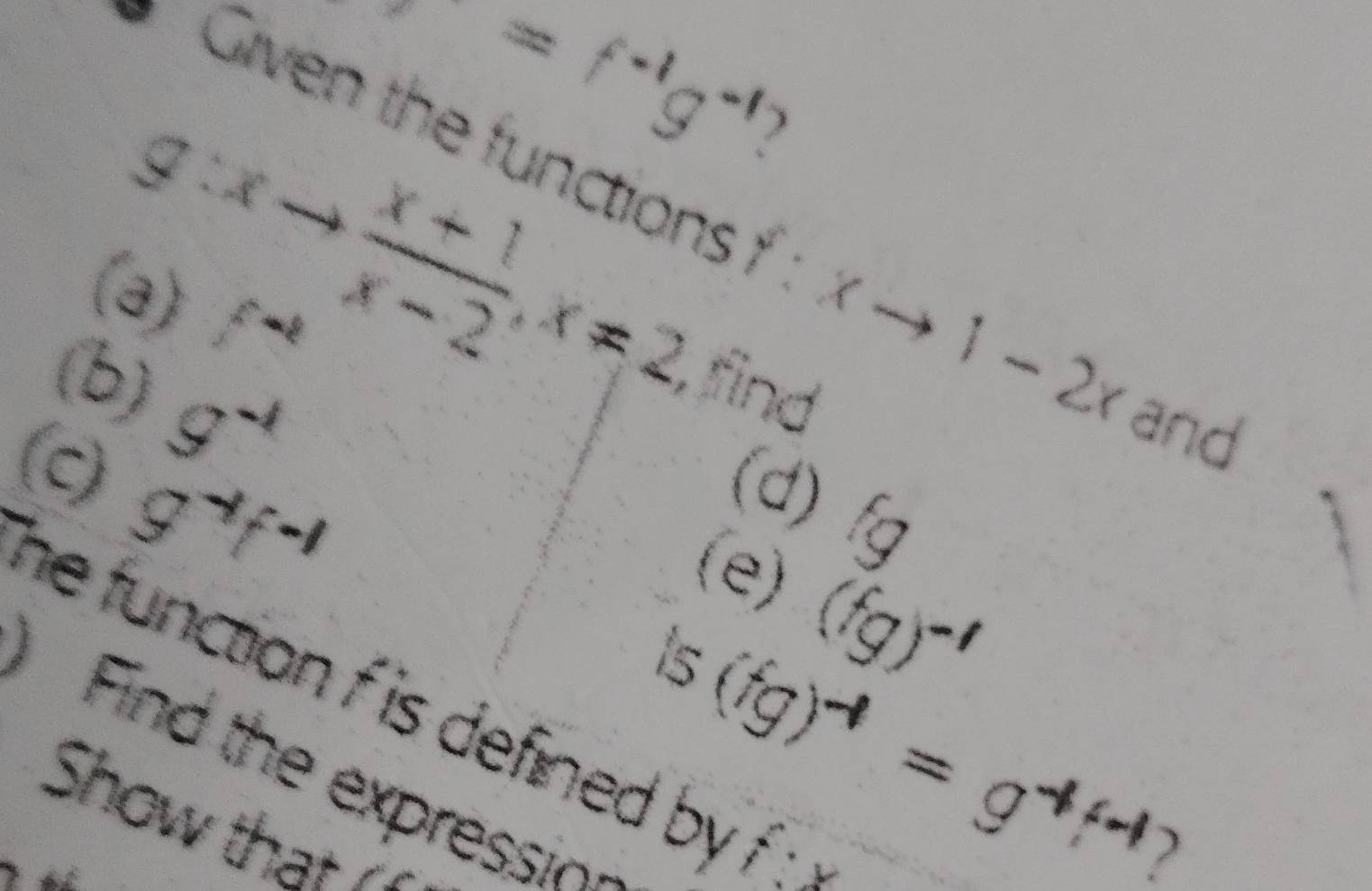 P=f^(-1)g^(-1)
g:xto  (x+1)/x-2 , x!= 2
* Given the functions f:xto 1-2x and 
() f^(-1)
(b) g^(-1)
fina 
0 g^(-1)f^(-1)
(d) 
(e)
(fg)^-1
he function f is defined by x_1
is (fg)→ = g+f1
Find the expressio 
Show that