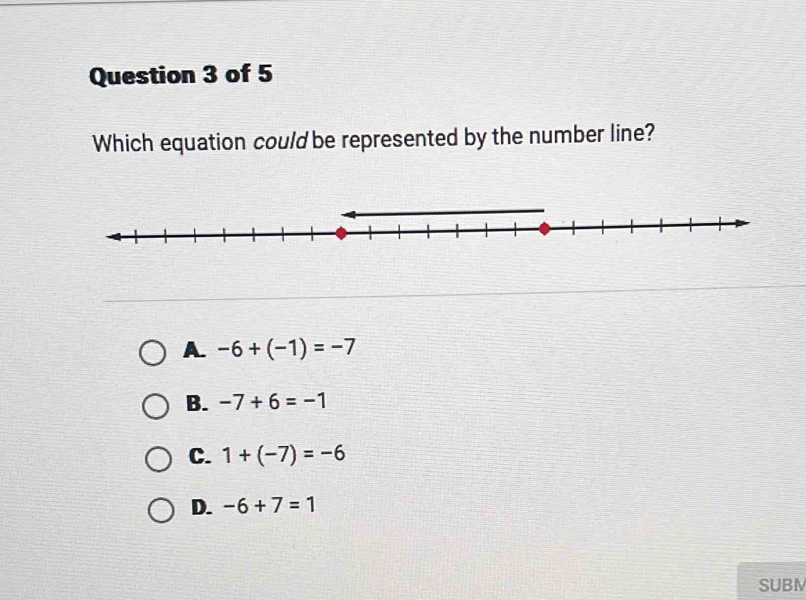 Which equation could be represented by the number line?
A. -6+(-1)=-7
B. -7+6=-1
C. 1+(-7)=-6
D. -6+7=1
SUBM