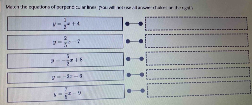 Match the equations of perpendicular lines. (You will not use all answer choices on the right.)
y= 1/3 x+4
y= 2/5 x-7
y=- 5/2 x+8
y=-2x+6
y= 7/5 x-9