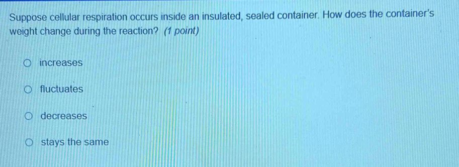 Suppose cellular respiration occurs inside an insulated, sealed container. How does the container's
weight change during the reaction? (1 point)
increases
fluctuates
decreases
stays the same