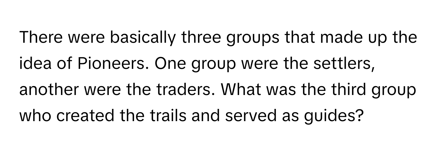 There were basically three groups that made up the idea of Pioneers. One group were the settlers, another were the traders. What was the third group who created the trails and served as guides?