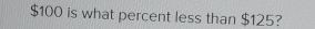 $100 is what percent less than $125?