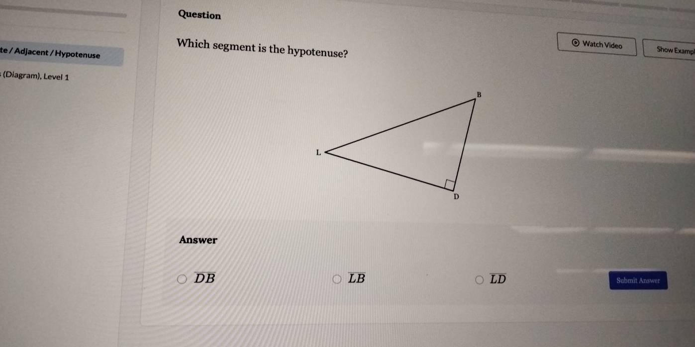 Question
Watch Video Show Examp
Which segment is the hypotenuse?
te / Adjacent / Hypotenuse
(Diagram), Level 1
Answer
overline DB
overline LD
overline LB Submit Answer