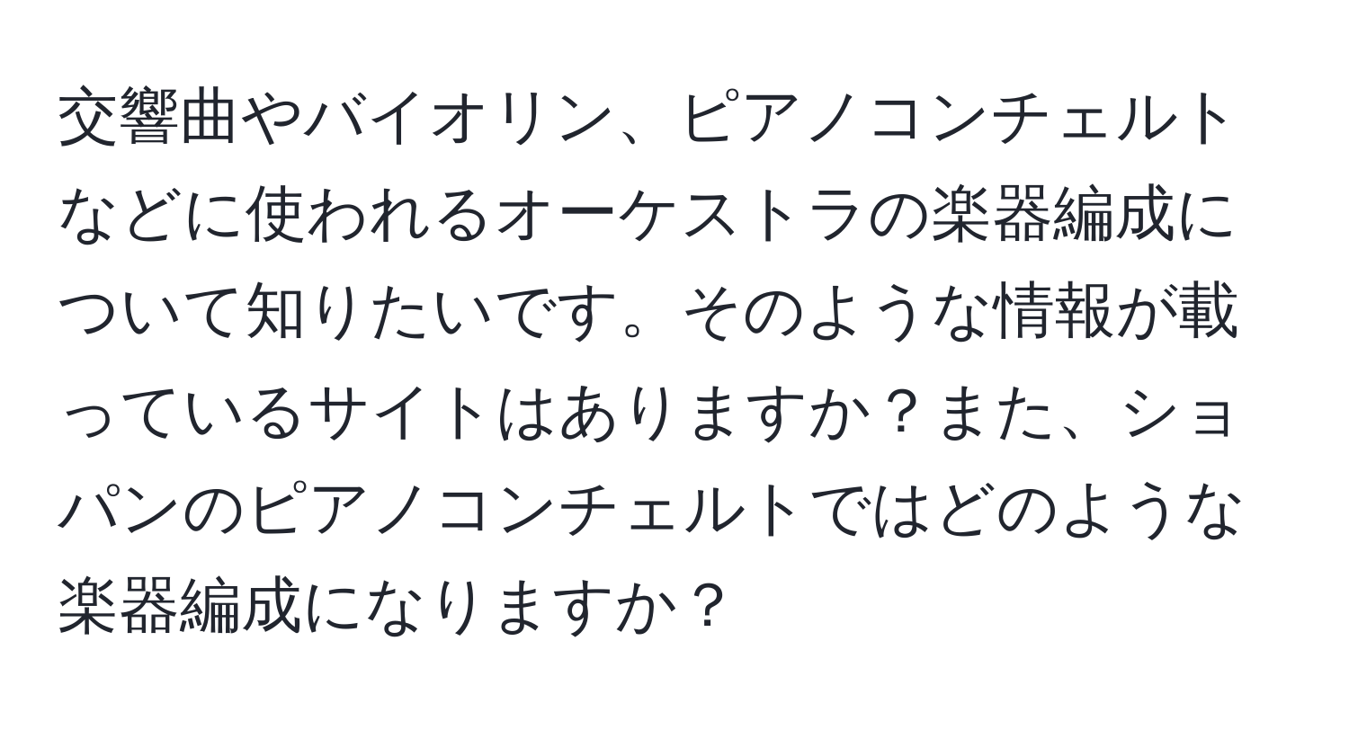 交響曲やバイオリン、ピアノコンチェルトなどに使われるオーケストラの楽器編成について知りたいです。そのような情報が載っているサイトはありますか？また、ショパンのピアノコンチェルトではどのような楽器編成になりますか？