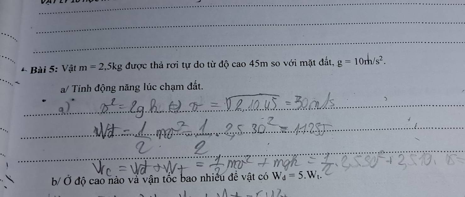 Vật m=2, 5kg được thả rơi tự do từ độ cao 45m so với mặt đất, g=10m/s^2. 
a/ Tính động năng lúc chạm đất. 
_ 
__ 
_ 
_ 
_ 
_ 
b/ Ở độ cao nào và vận tốc bao nhiêu đề vật có W_d=5.W_t.