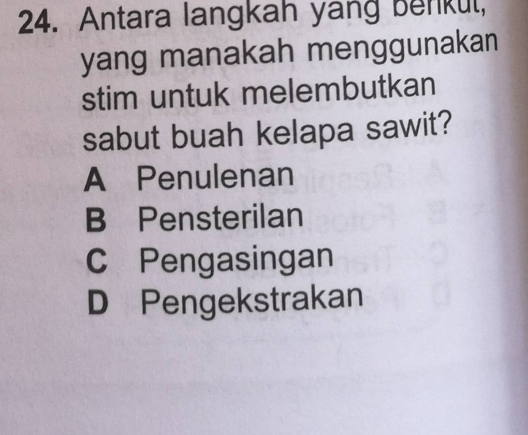 Antara langkah yang benkul,
yang manakah menggunakan
stim untuk melembutkan
sabut buah kelapa sawit?
A Penulenan
B Pensterilan
C Pengasingan
D Pengekstrakan