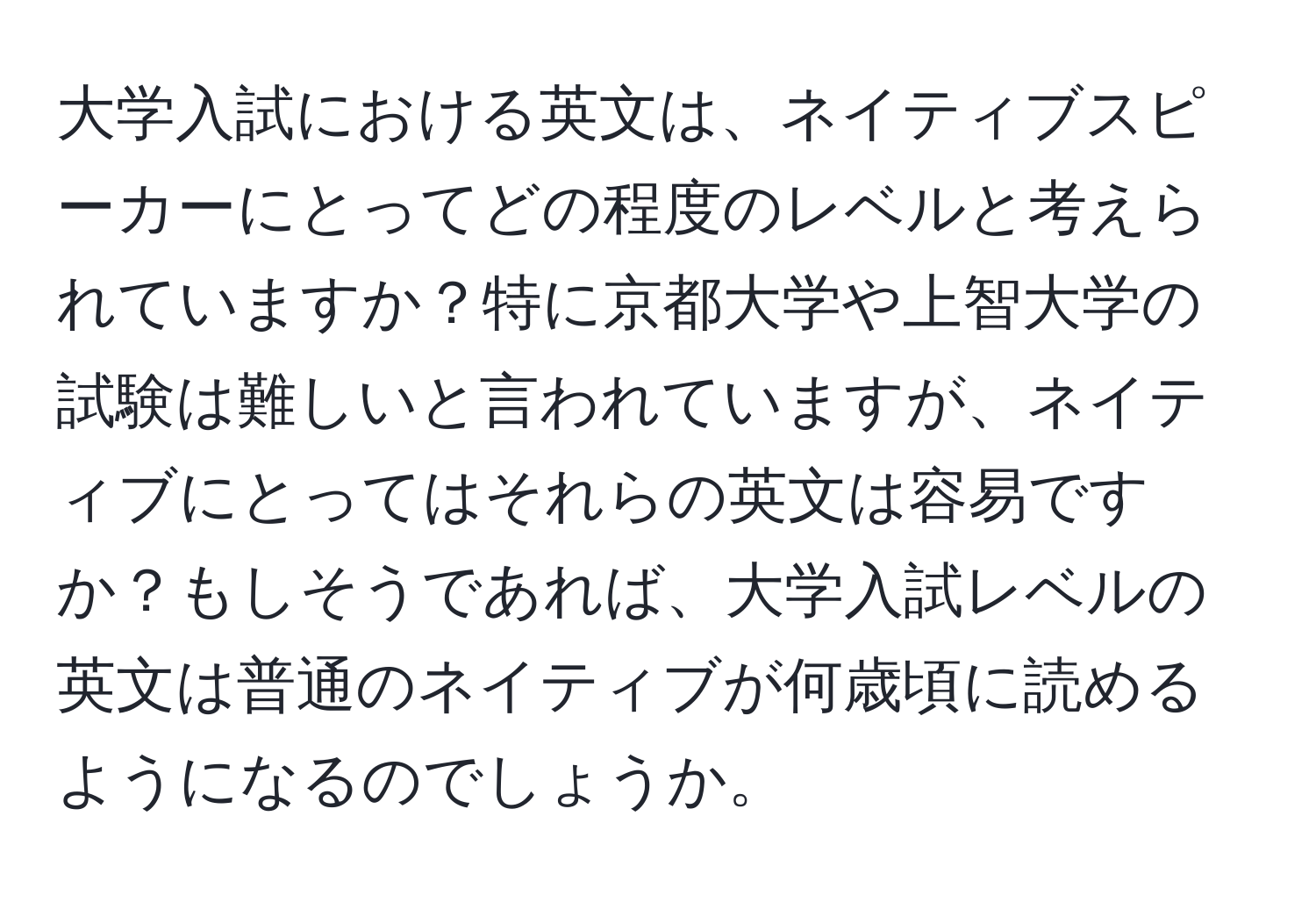 大学入試における英文は、ネイティブスピーカーにとってどの程度のレベルと考えられていますか？特に京都大学や上智大学の試験は難しいと言われていますが、ネイティブにとってはそれらの英文は容易ですか？もしそうであれば、大学入試レベルの英文は普通のネイティブが何歳頃に読めるようになるのでしょうか。