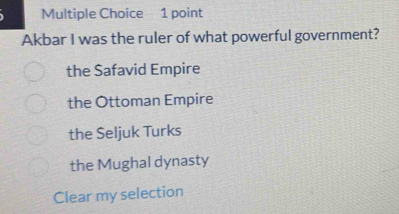 Akbar I was the ruler of what powerful government?
the Safavid Empire
the Ottoman Empire
the Šeljuk Turks
the Mughal dynasty
Clear my selection