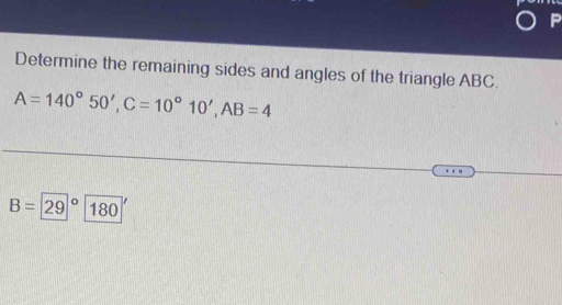 Determine the remaining sides and angles of the triangle ABC.
A=140°50', C=10°10', AB=4
B=2 9 180