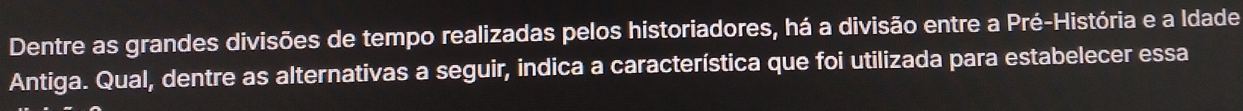 Dentre as grandes divisões de tempo realizadas pelos historiadores, há a divisão entre a Pré-História e a ldade 
Antiga. Qual, dentre as alternativas a seguir, indica a característica que foi utilizada para estabelecer essa