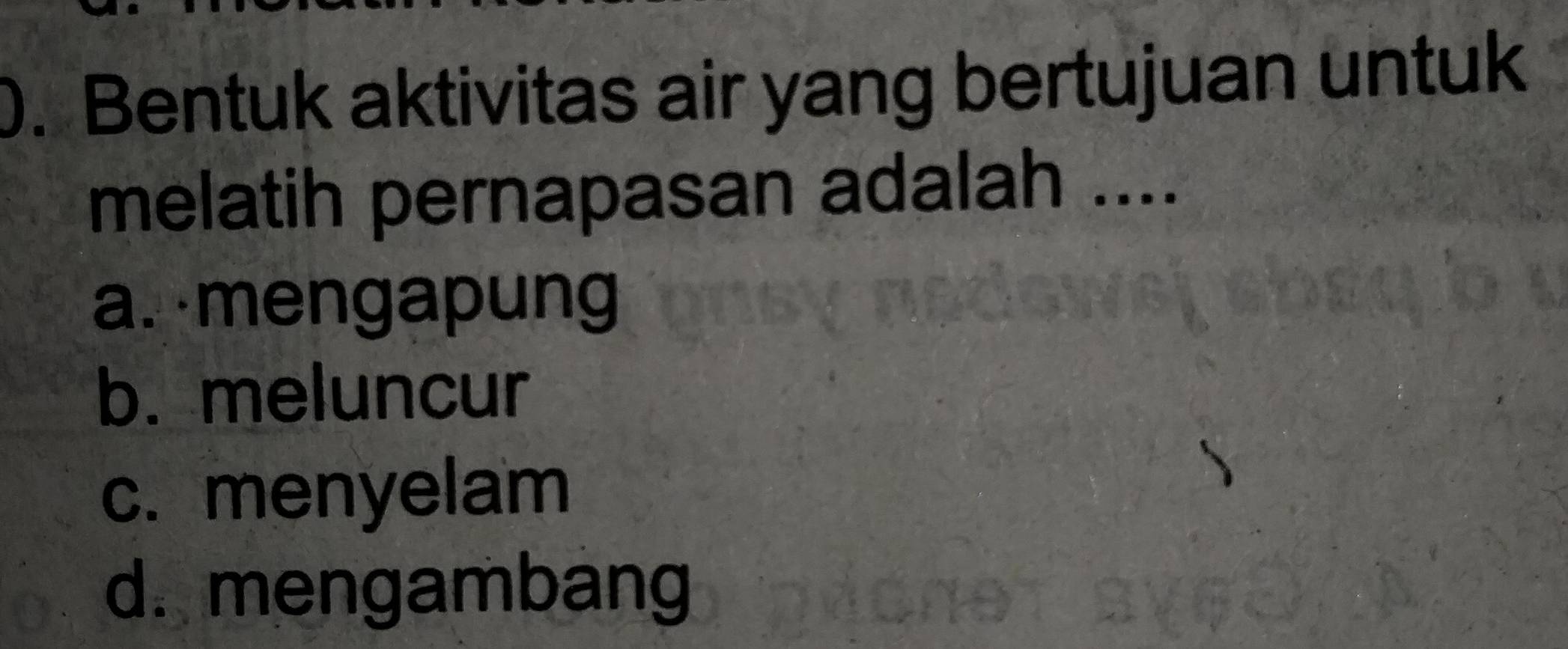 Bentuk aktivitas air yang bertujuan untuk
melatih pernapasan adalah ....
a. ·mengapung
b. meluncur
c. menyelam
d. mengambang