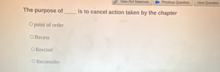 View Ref Materials Previous Question Next Question
The purpose of_ is to cancel action taken by the chapter
point of order
Recess
Rescind
Reconsider