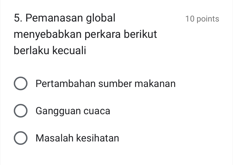 Pemanasan global 10 points
menyebabkan perkara berikut
berlaku kecuali
Pertambahan sumber makanan
Gangguan cuaca
Masalah kesihatan