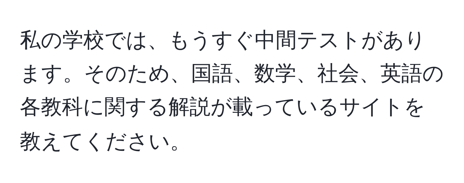 私の学校では、もうすぐ中間テストがあります。そのため、国語、数学、社会、英語の各教科に関する解説が載っているサイトを教えてください。