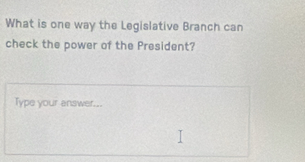 What is one way the Legislative Branch can 
check the power of the President? 
Type your answer...