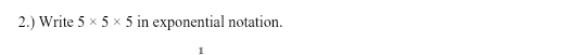 2.) Write 5* 5* 5 in exponential notation. 
1