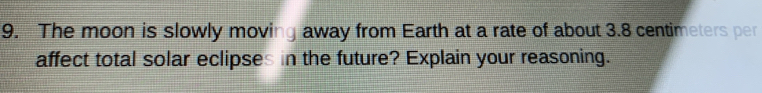 The moon is slowly moving away from Earth at a rate of about 3.8 centimeters per 
affect total solar eclipses in the future? Explain your reasoning.