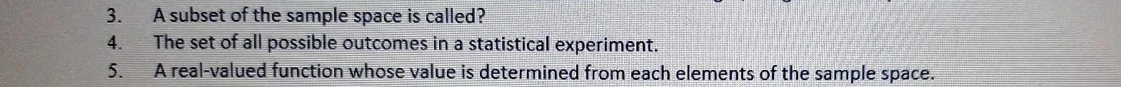 A subset of the sample space is called? 
4. The set of all possible outcomes in a statistical experiment. 
5. A real-valued function whose value is determined from each elements of the sample space.