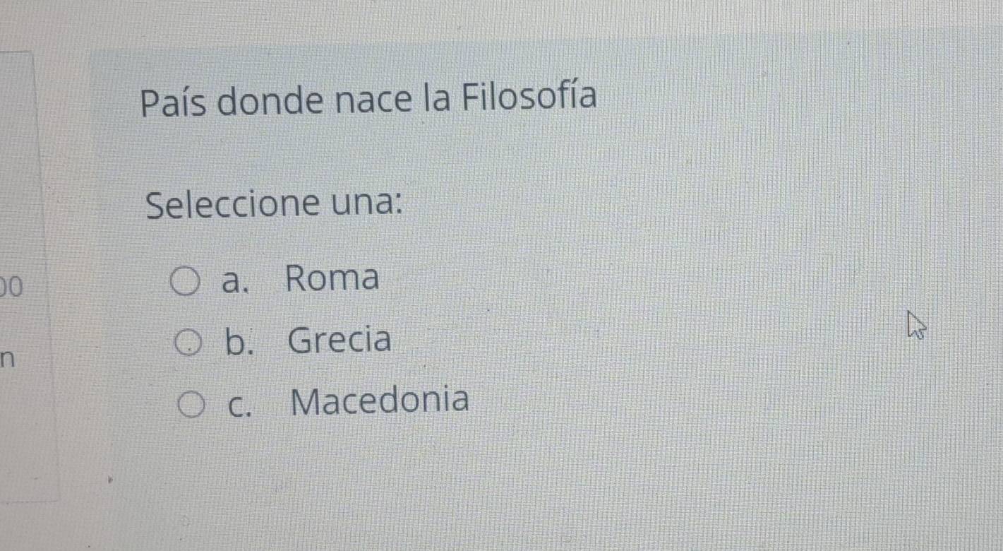 País donde nace la Filosofía
Seleccione una:
00
a. Roma
n
b. Grecia
c. Macedonia